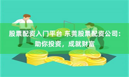 股票配资入门平台 东莞股票配资公司：助你投资，成就财富