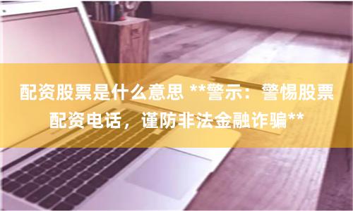 配资股票是什么意思 **警示：警惕股票配资电话，谨防非法金融诈骗**