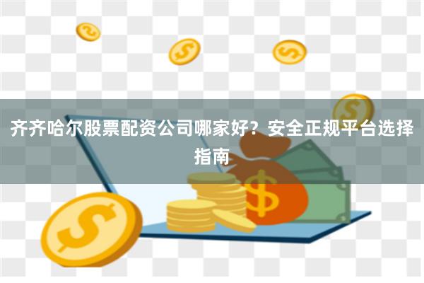 齐齐哈尔股票配资公司哪家好?安全正规平台选择指南