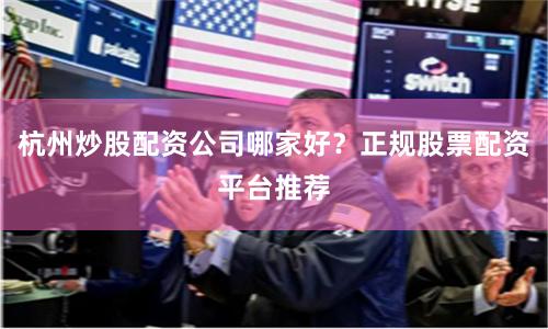 杭州炒股配资公司哪家好？正规股票配资平台推荐