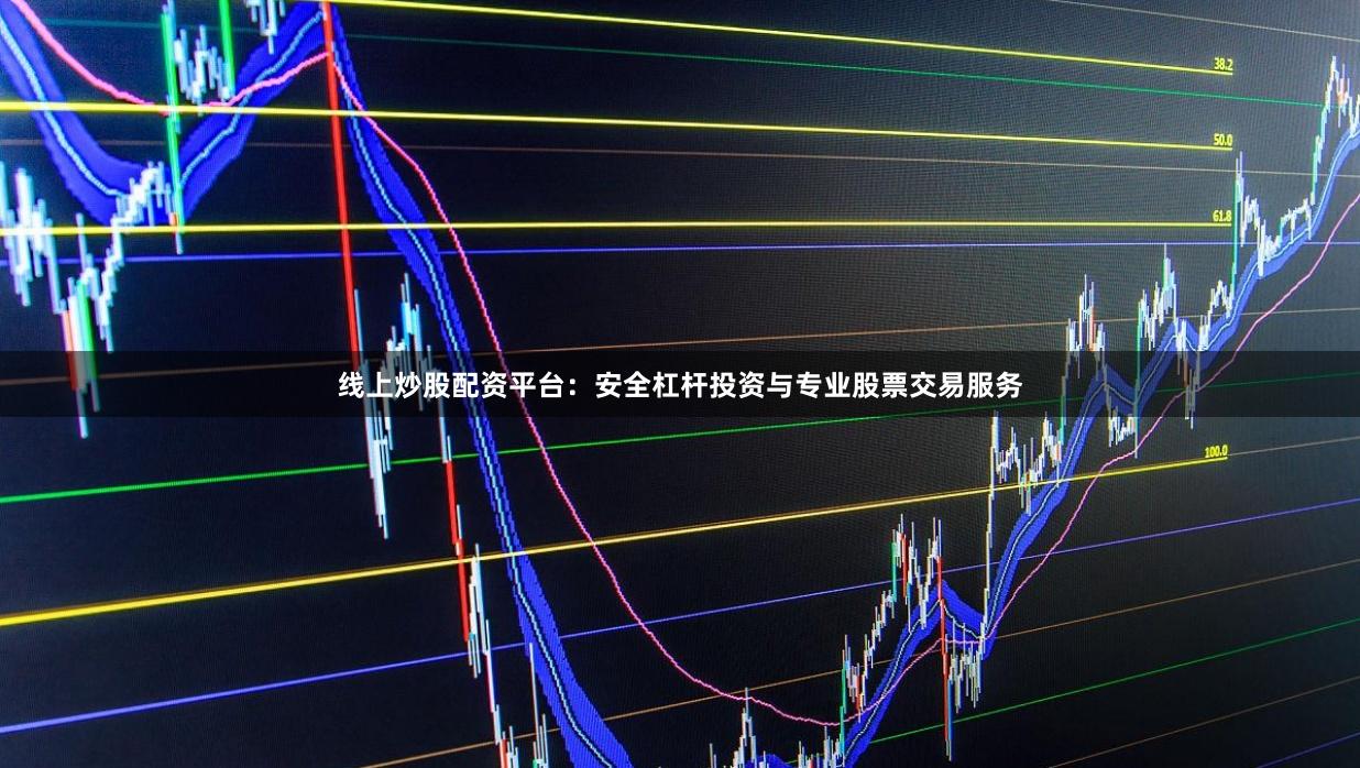 线上炒股配资平台：安全杠杆投资与专业股票交易服务
