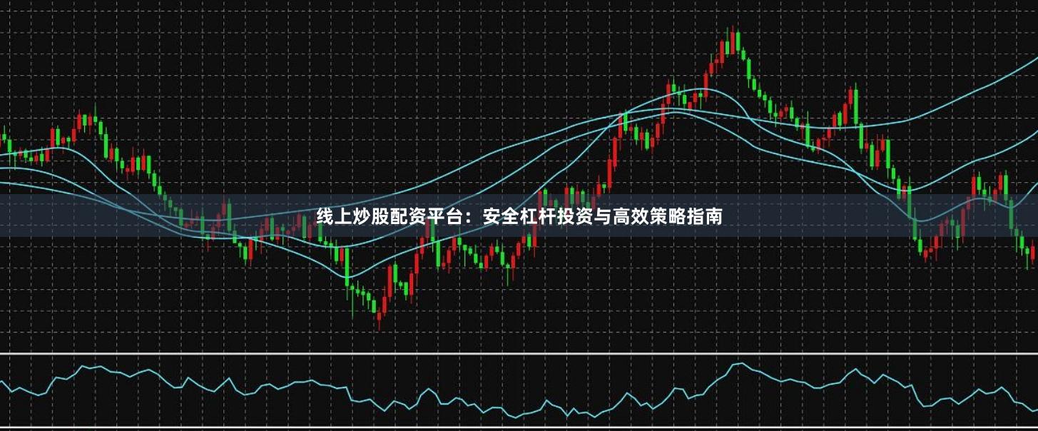 线上炒股配资平台：安全杠杆投资与高效策略指南