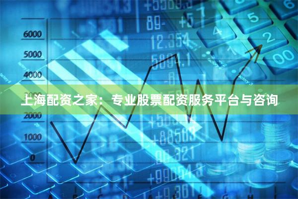 上海配资之家：专业股票配资服务平台与咨询