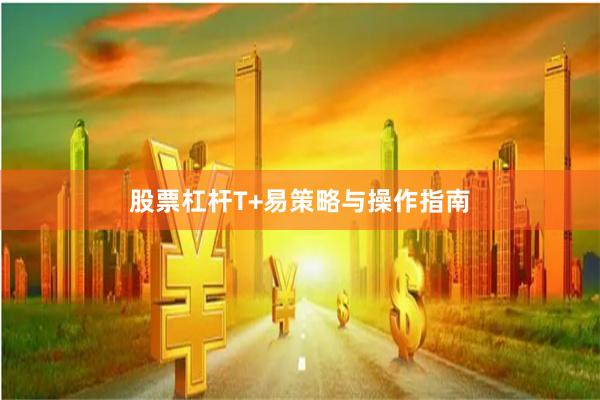 股票杠杆T+易策略与操作指南