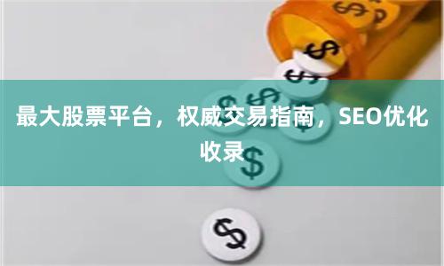 最大股票平台，权威交易指南，SEO优化收录