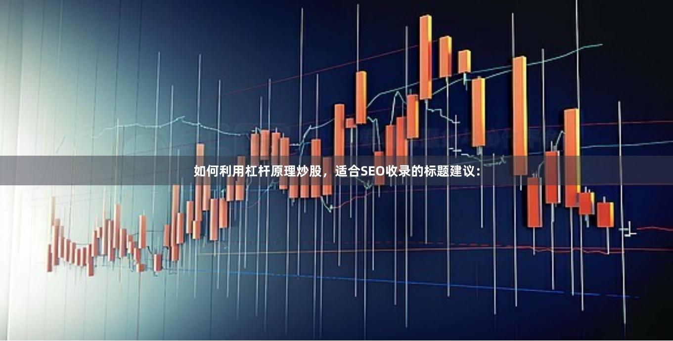 如何利用杠杆原理炒股，适合SEO收录的标题建议：