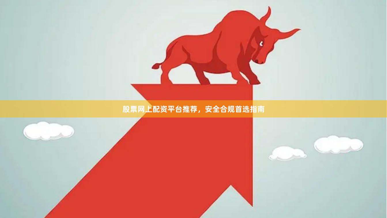 股票网上配资平台推荐，安全合规首选指南