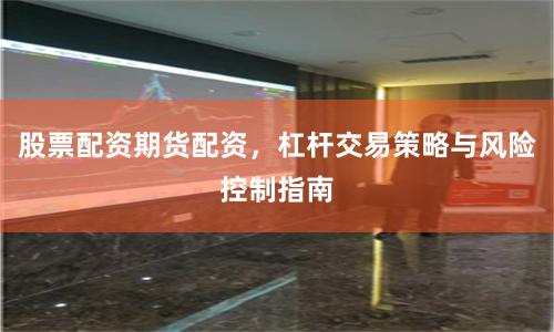 股票配资期货配资，杠杆交易策略与风险控制指南