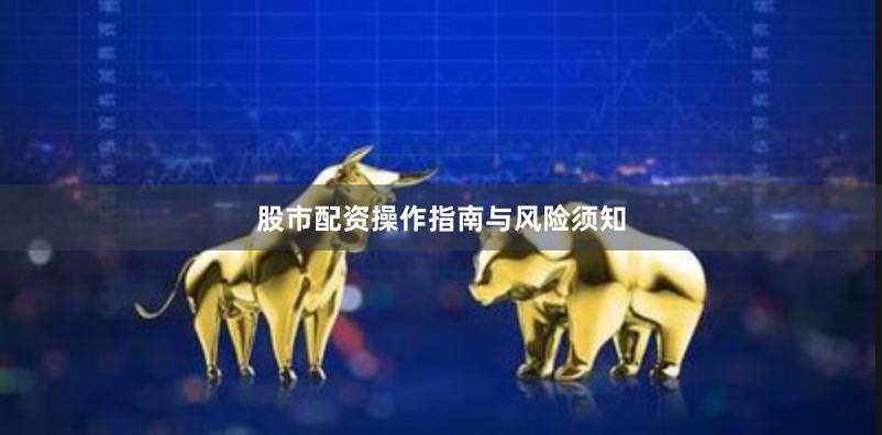 股市配资操作指南与风险须知