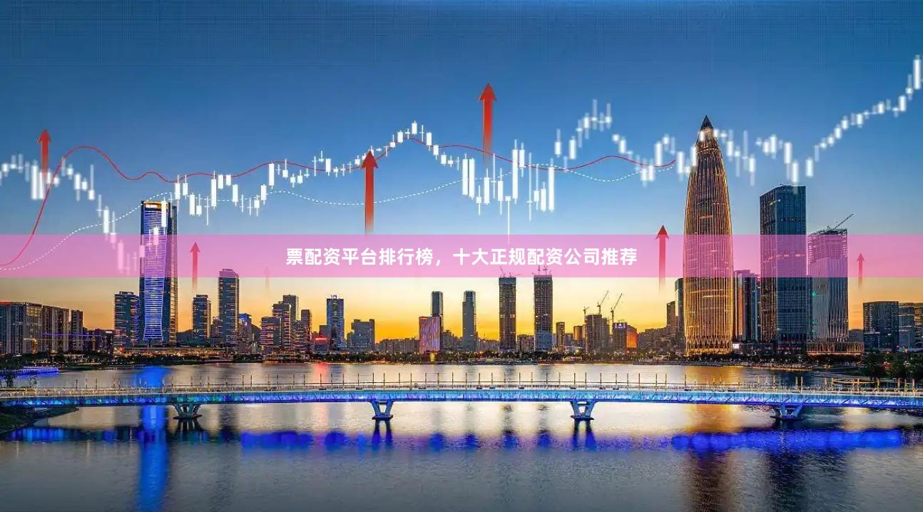 票配资平台排行榜，十大正规配资公司推荐