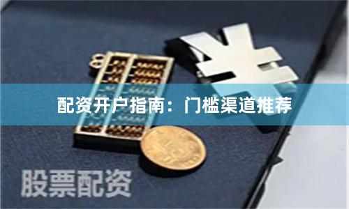 配资开户指南：门槛渠道推荐