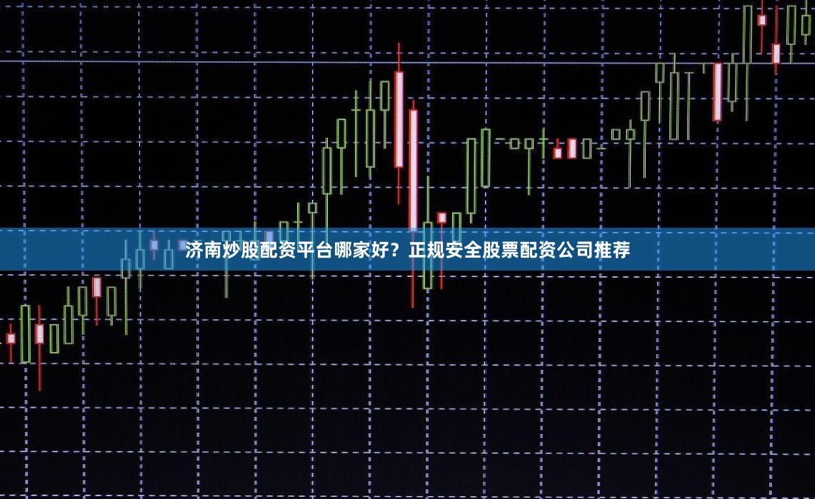 济南炒股配资平台哪家好？正规安全股票配资公司推荐