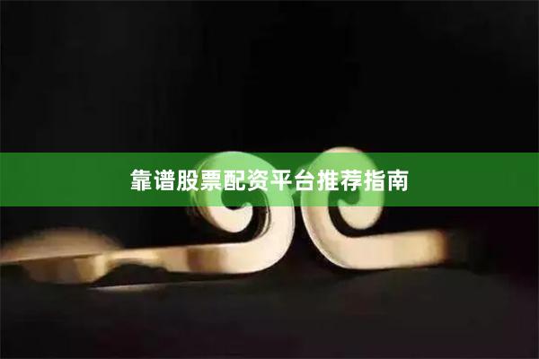 靠谱股票配资平台推荐指南