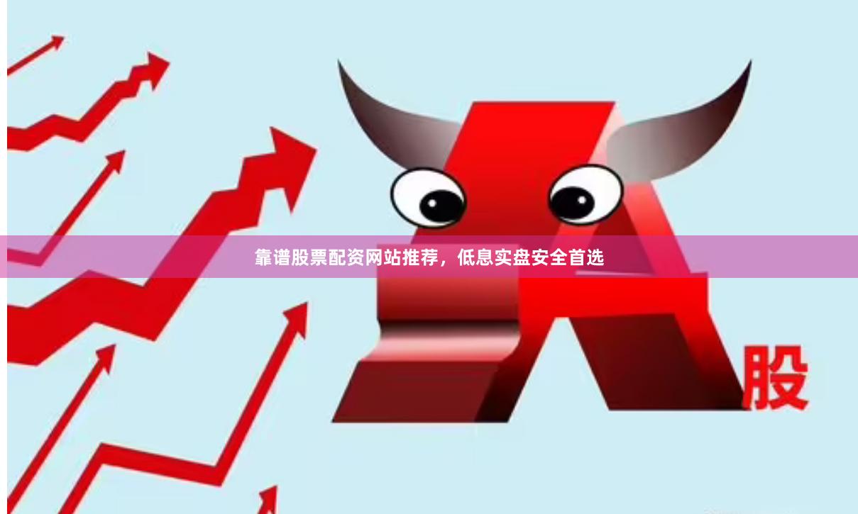 靠谱股票配资网站推荐，低息实盘安全首选