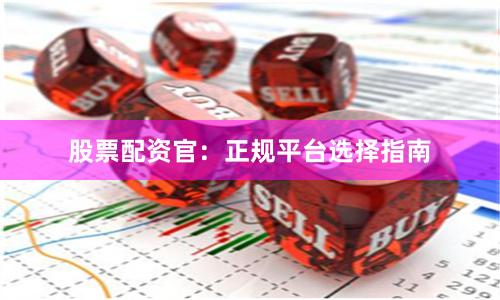 股票配资官：正规平台选择指南