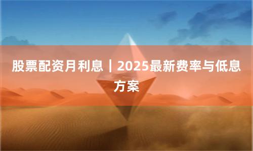 股票配资月利息｜2025最新费率与低息方案
