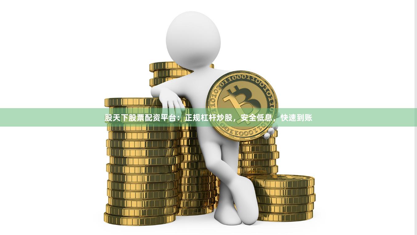 股天下股票配资平台：正规杠杆炒股，安全低息，快速到账
