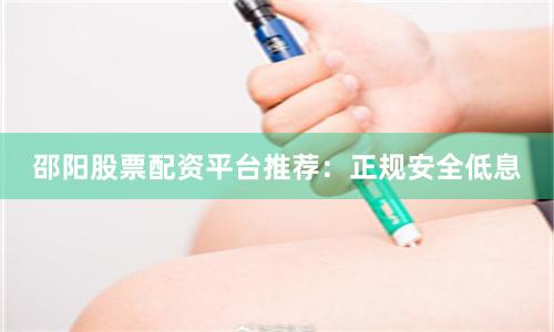 邵阳股票配资平台推荐：正规安全低息