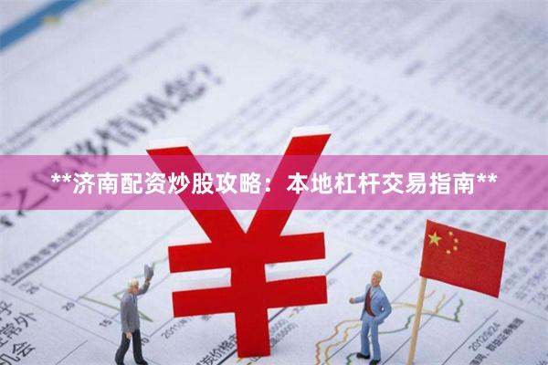 **济南配资炒股攻略：本地杠杆交易指南**