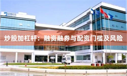 炒股加杠杆：融资融券与配资门槛及风险