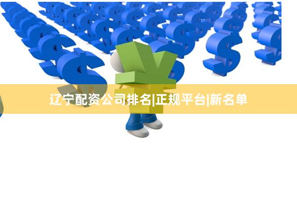 辽宁配资公司排名|正规平台|新名单