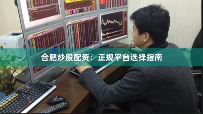 合肥炒股配资：正规平台选择指南