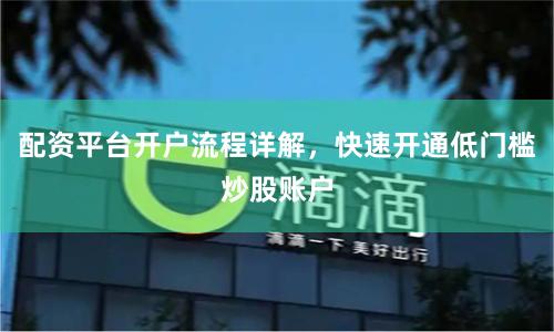 配资平台开户流程详解，快速开通低门槛炒股账户