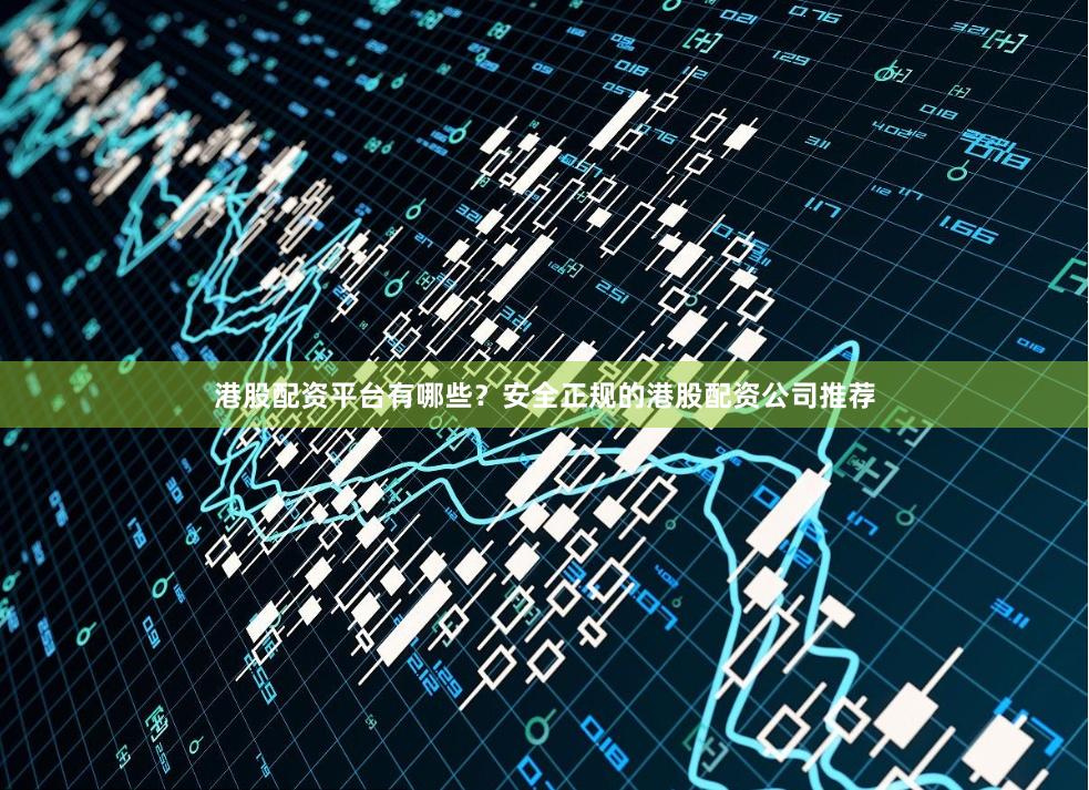 港股配资平台有哪些？安全正规的港股配资公司推荐