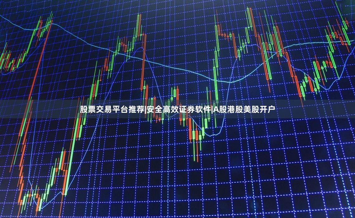 股票交易平台推荐|安全高效证券软件|A股港股美股开户