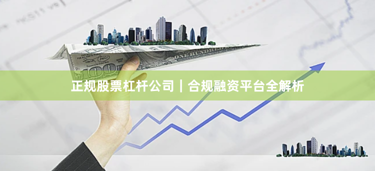 正规股票杠杆公司｜合规融资平台全解析