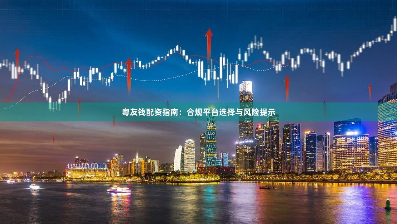 粤友钱配资指南：合规平台选择与风险提示