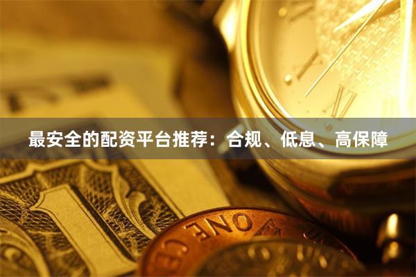 最安全的配资平台推荐：合规、低息、高保障