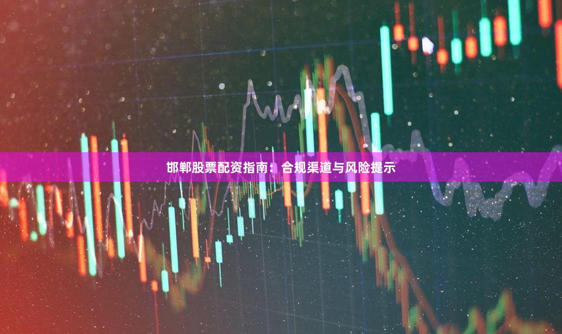 邯郸股票配资指南:合规渠道与风险提示