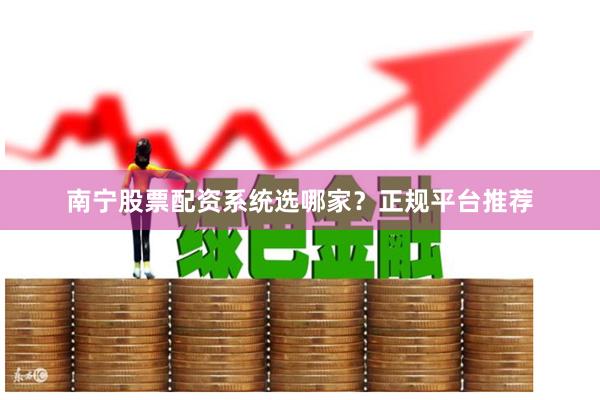 南宁股票配资系统选哪家？正规平台推荐