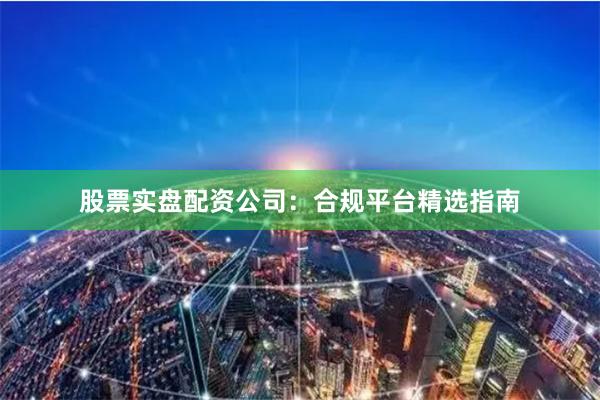 股票实盘配资公司：合规平台精选指南