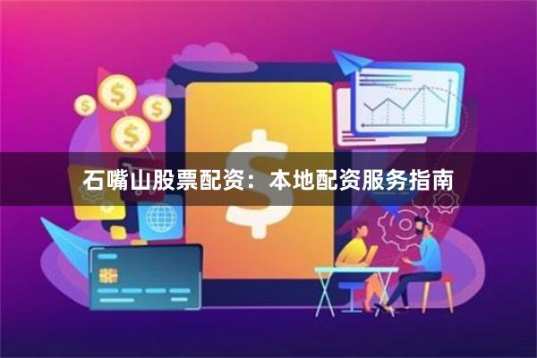 石嘴山股票配资：本地配资服务指南