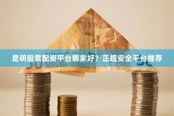 昆明股票配资平台哪家好？正规安全平台推荐